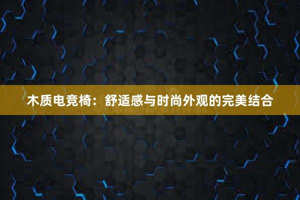 木质电竞椅：舒适感与时尚外观的完美结合