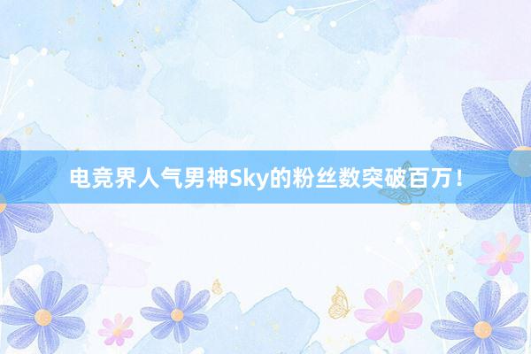 电竞界人气男神Sky的粉丝数突破百万！