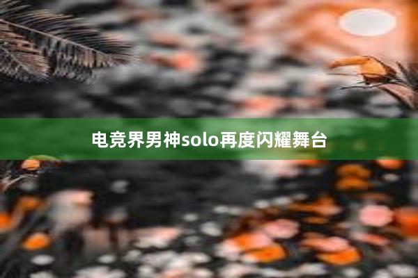 电竞界男神solo再度闪耀舞台