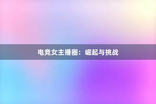 电竞女主播圈：崛起与挑战