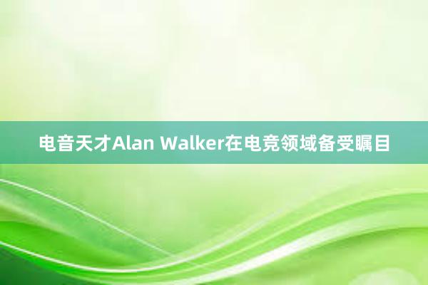 电音天才Alan Walker在电竞领域备受瞩目