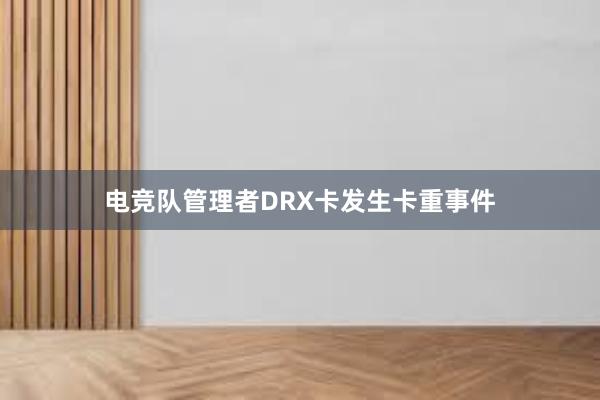 电竞队管理者DRX卡发生卡重事件