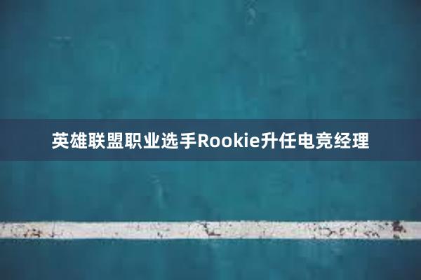 英雄联盟职业选手Rookie升任电竞经理