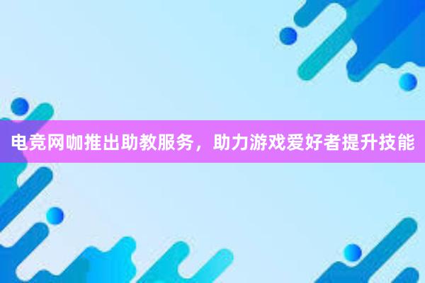 电竞网咖推出助教服务，助力游戏爱好者提升技能