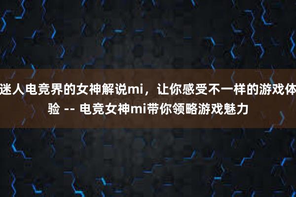 迷人电竞界的女神解说mi，让你感受不一样的游戏体验 -- 电竞女神mi带你领略游戏魅力