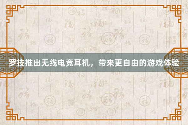 罗技推出无线电竞耳机，带来更自由的游戏体验