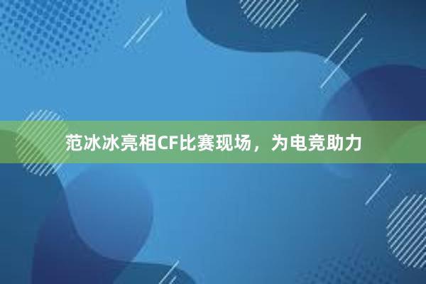 范冰冰亮相CF比赛现场，为电竞助力