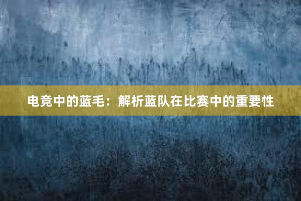 电竞中的蓝毛：解析蓝队在比赛中的重要性