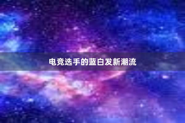 电竞选手的蓝白发新潮流