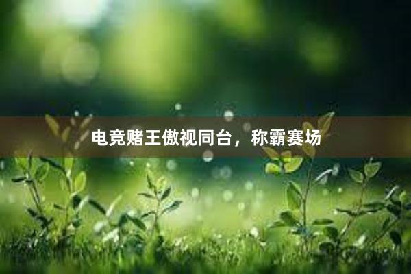 电竞赌王傲视同台，称霸赛场