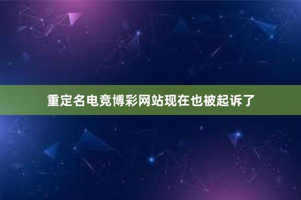 重定名电竞博彩网站现在也被起诉了