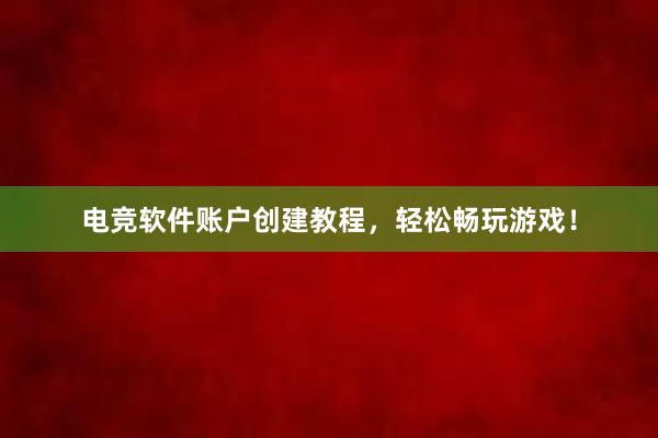 电竞软件账户创建教程，轻松畅玩游戏！