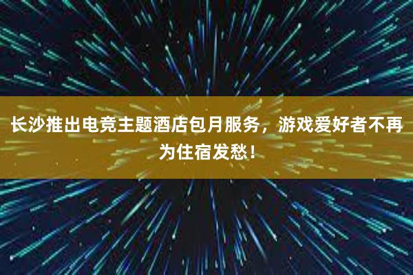 长沙推出电竞主题酒店包月服务，游戏爱好者不再为住宿发愁！