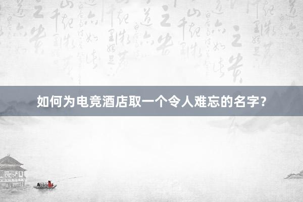 如何为电竞酒店取一个令人难忘的名字？