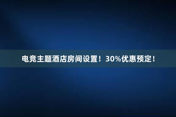 电竞主题酒店房间设置！30%优惠预定！