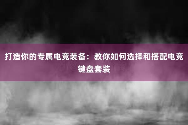 打造你的专属电竞装备：教你如何选择和搭配电竞键盘套装