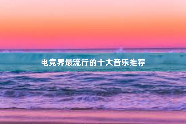 电竞界最流行的十大音乐推荐