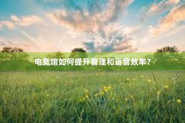 电竞馆如何提升管理和运营效率？