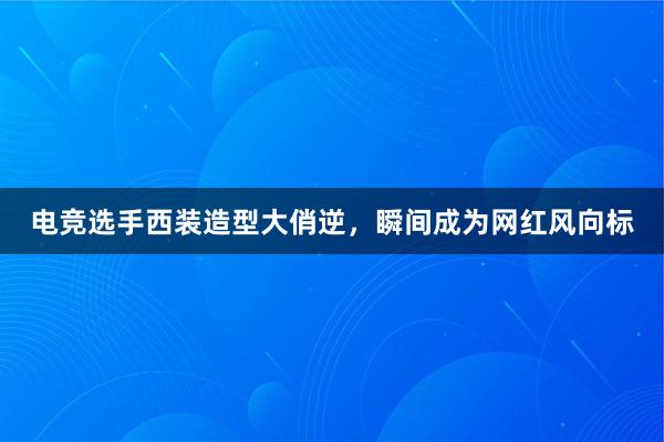 电竞选手西装造型大俏逆，瞬间成为网红风向标