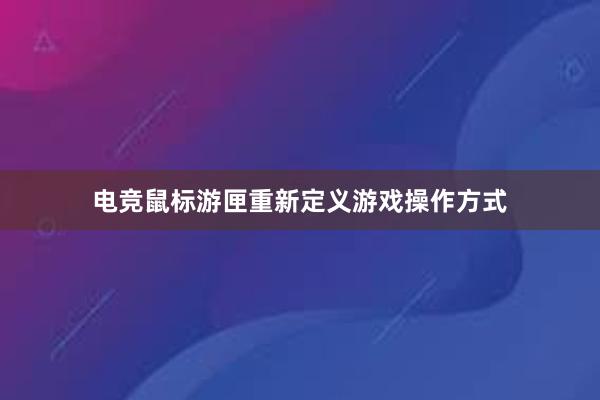 电竞鼠标游匣重新定义游戏操作方式