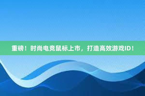 重磅！时尚电竞鼠标上市，打造高效游戏ID！