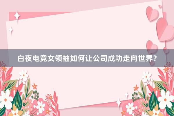 白夜电竞女领袖如何让公司成功走向世界？