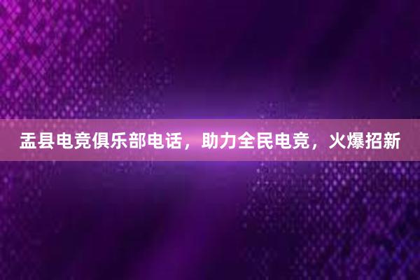 盂县电竞俱乐部电话，助力全民电竞，火爆招新