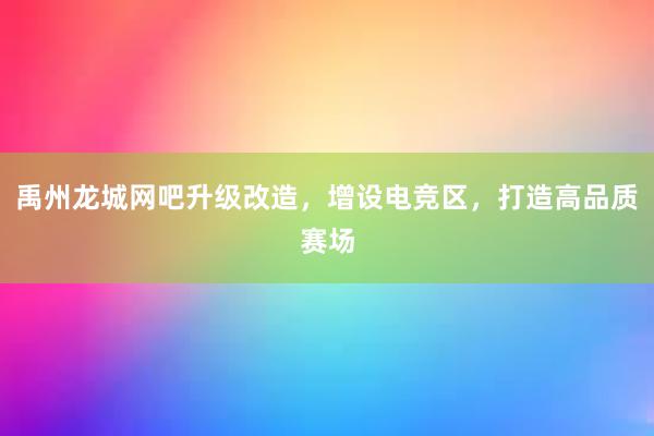 禹州龙城网吧升级改造，增设电竞区，打造高品质赛场