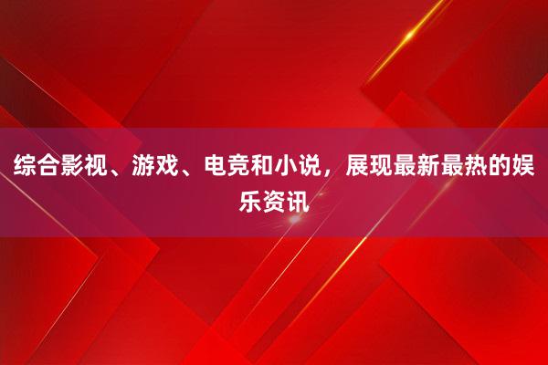 综合影视、游戏、电竞和小说，展现最新最热的娱乐资讯