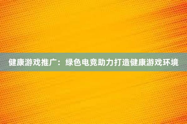 健康游戏推广：绿色电竞助力打造健康游戏环境