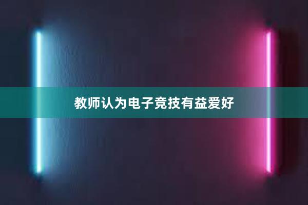 教师认为电子竞技有益爱好