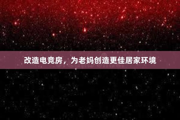 改造电竞房，为老妈创造更佳居家环境