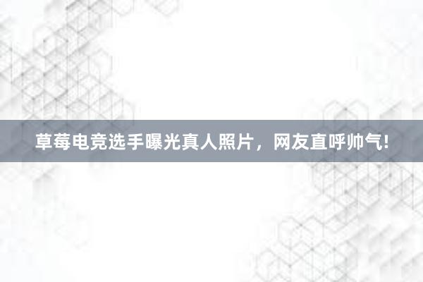 草莓电竞选手曝光真人照片，网友直呼帅气!