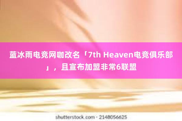 蓝冰雨电竞网咖改名「7th Heaven电竞俱乐部」，且宣布加盟非常6联盟