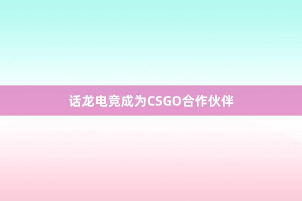 话龙电竞成为CSGO合作伙伴