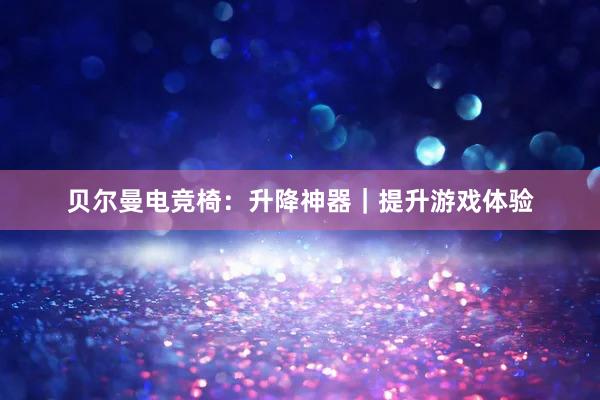 贝尔曼电竞椅：升降神器｜提升游戏体验