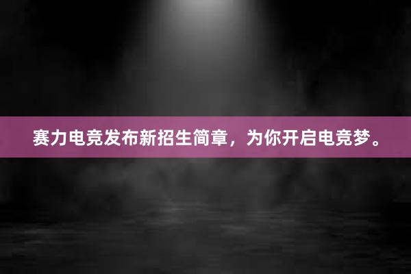 赛力电竞发布新招生简章，为你开启电竞梦。