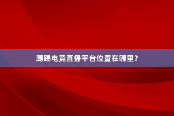 踢踢电竞直播平台位置在哪里？