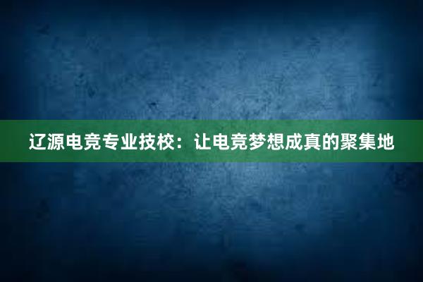 辽源电竞专业技校：让电竞梦想成真的聚集地