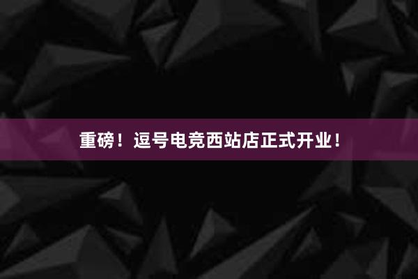 重磅！逗号电竞西站店正式开业！