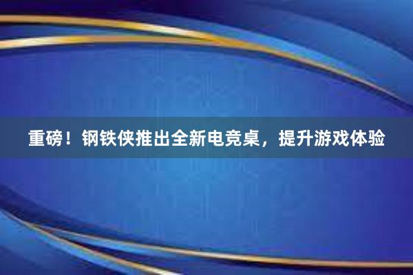 重磅！钢铁侠推出全新电竞桌，提升游戏体验