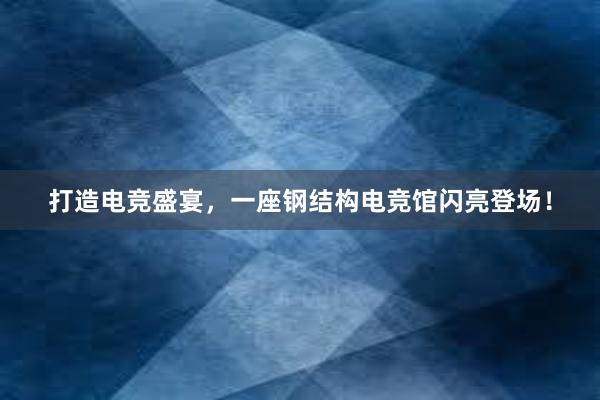 打造电竞盛宴，一座钢结构电竞馆闪亮登场！