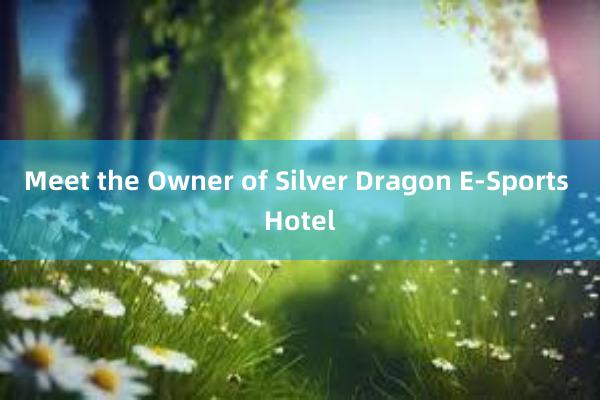 Meet the Owner of Silver Dragon E-Sports Hotel