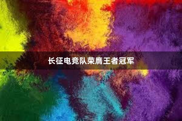 长征电竞队荣膺王者冠军