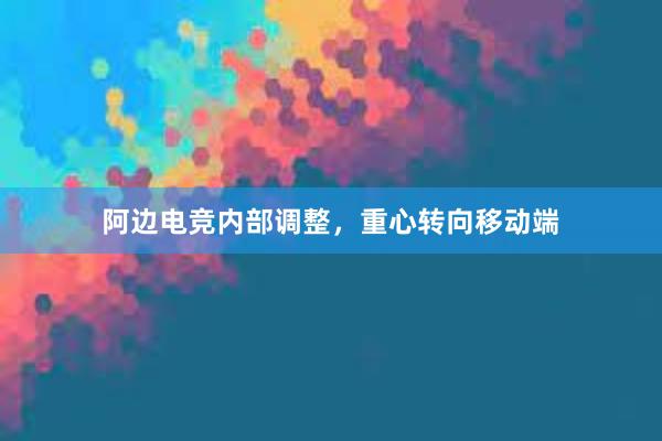 阿边电竞内部调整，重心转向移动端