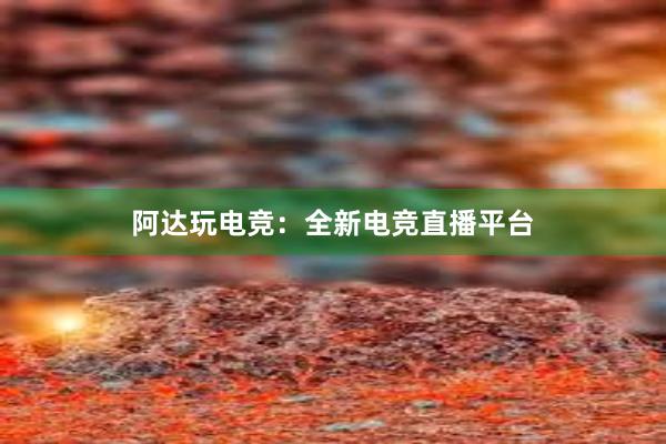 阿达玩电竞：全新电竞直播平台