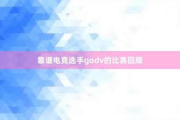 靠谱电竞选手godv的比赛回顾