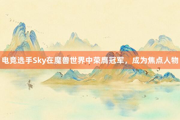 电竞选手Sky在魔兽世界中荣膺冠军，成为焦点人物