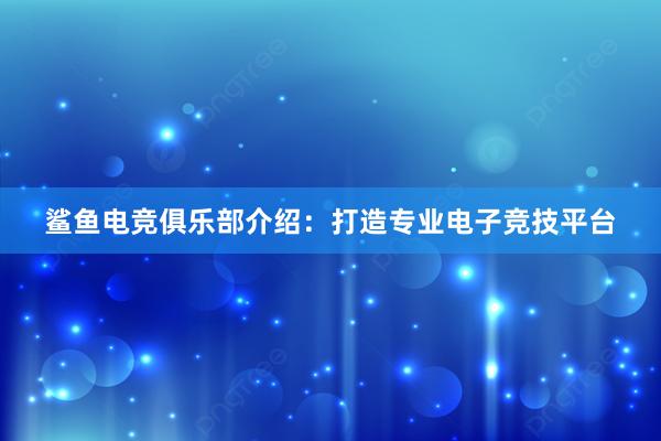 鲨鱼电竞俱乐部介绍：打造专业电子竞技平台