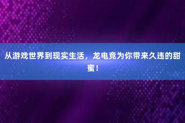 从游戏世界到现实生活，龙电竞为你带来久违的甜蜜！